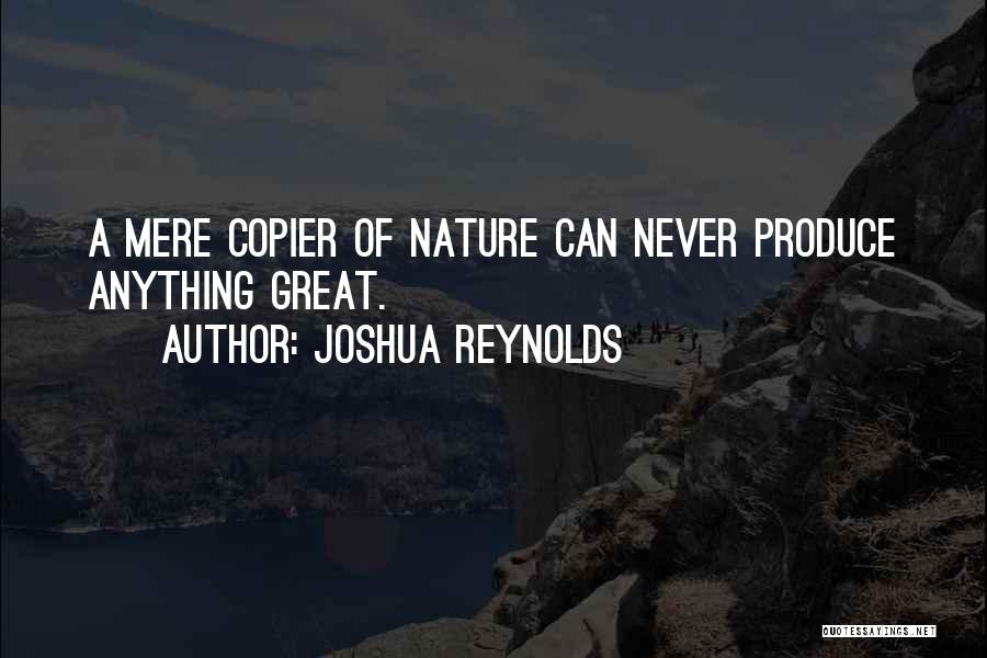 Joshua Reynolds Quotes: A Mere Copier Of Nature Can Never Produce Anything Great.
