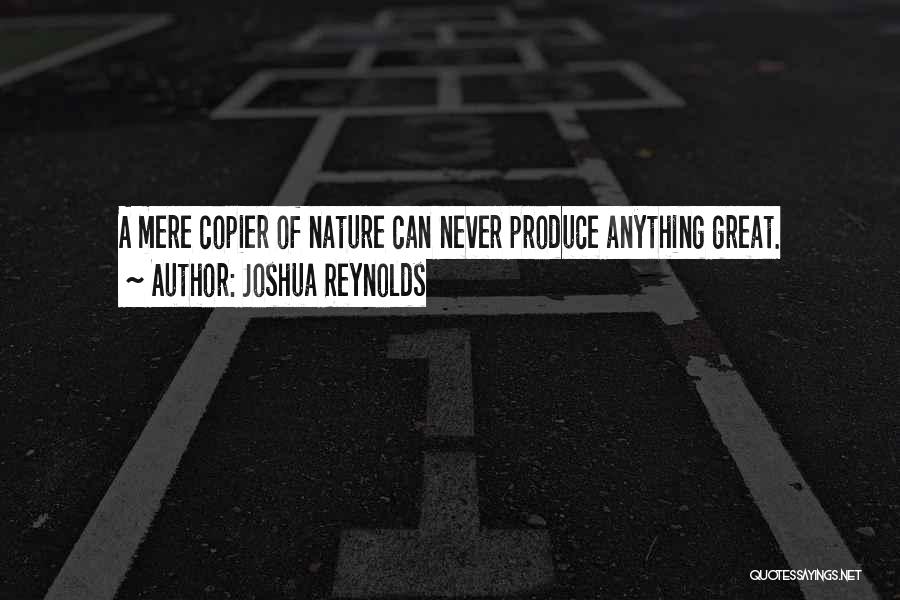 Joshua Reynolds Quotes: A Mere Copier Of Nature Can Never Produce Anything Great.