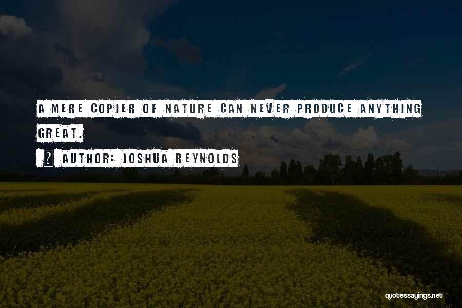 Joshua Reynolds Quotes: A Mere Copier Of Nature Can Never Produce Anything Great.