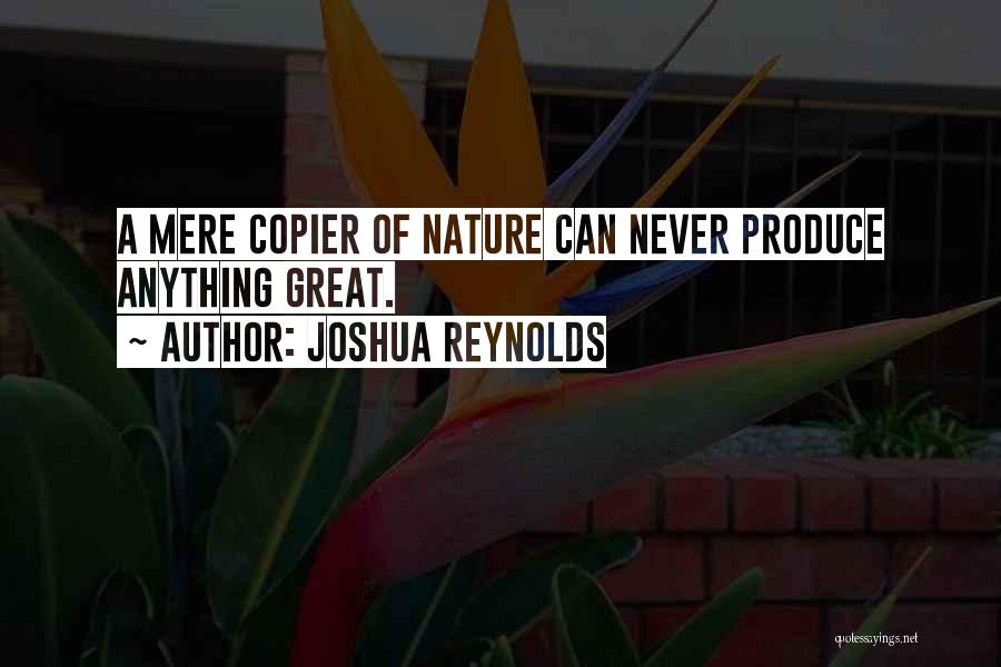 Joshua Reynolds Quotes: A Mere Copier Of Nature Can Never Produce Anything Great.