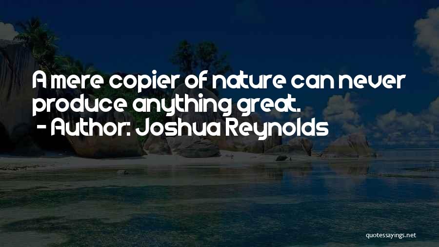 Joshua Reynolds Quotes: A Mere Copier Of Nature Can Never Produce Anything Great.