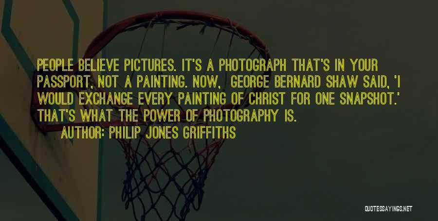 Philip Jones Griffiths Quotes: People Believe Pictures. It's A Photograph That's In Your Passport, Not A Painting. Now, George Bernard Shaw Said, 'i Would