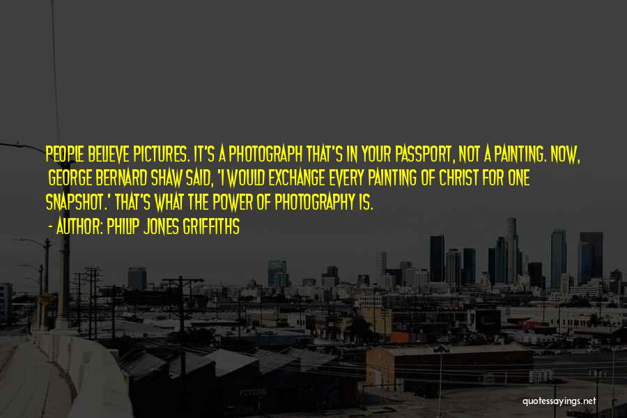 Philip Jones Griffiths Quotes: People Believe Pictures. It's A Photograph That's In Your Passport, Not A Painting. Now, George Bernard Shaw Said, 'i Would