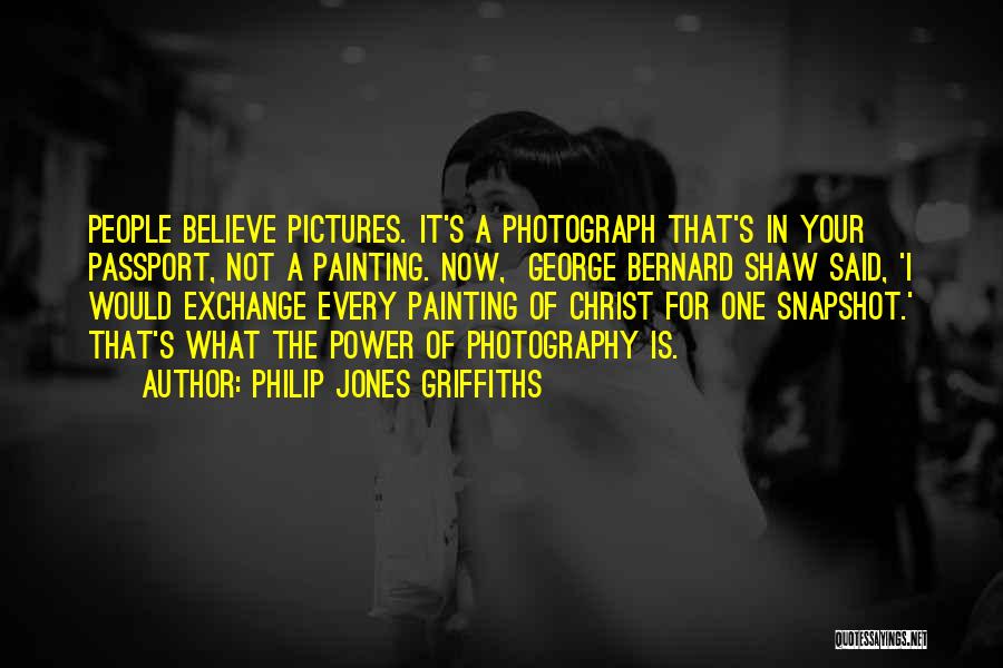 Philip Jones Griffiths Quotes: People Believe Pictures. It's A Photograph That's In Your Passport, Not A Painting. Now, George Bernard Shaw Said, 'i Would