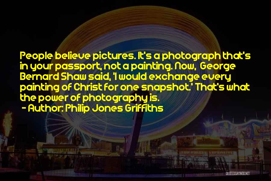 Philip Jones Griffiths Quotes: People Believe Pictures. It's A Photograph That's In Your Passport, Not A Painting. Now, George Bernard Shaw Said, 'i Would