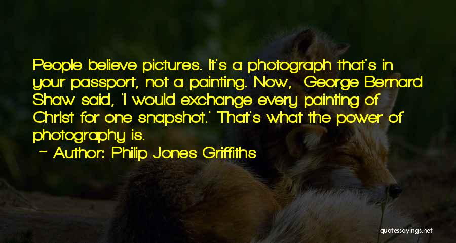 Philip Jones Griffiths Quotes: People Believe Pictures. It's A Photograph That's In Your Passport, Not A Painting. Now, George Bernard Shaw Said, 'i Would
