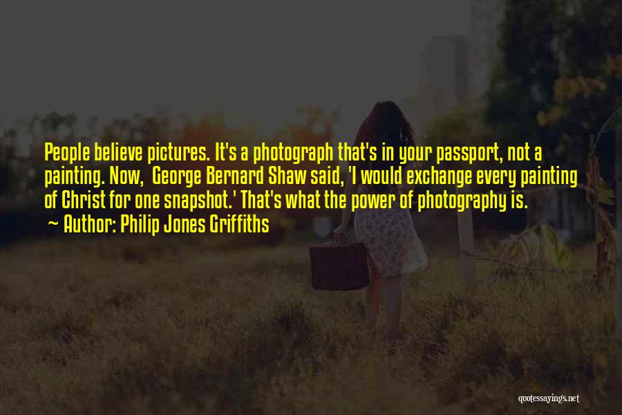 Philip Jones Griffiths Quotes: People Believe Pictures. It's A Photograph That's In Your Passport, Not A Painting. Now, George Bernard Shaw Said, 'i Would