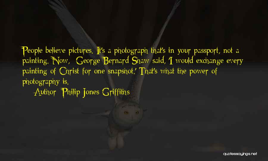 Philip Jones Griffiths Quotes: People Believe Pictures. It's A Photograph That's In Your Passport, Not A Painting. Now, George Bernard Shaw Said, 'i Would