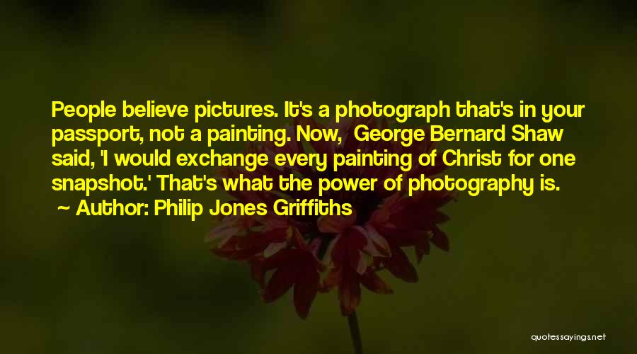 Philip Jones Griffiths Quotes: People Believe Pictures. It's A Photograph That's In Your Passport, Not A Painting. Now, George Bernard Shaw Said, 'i Would