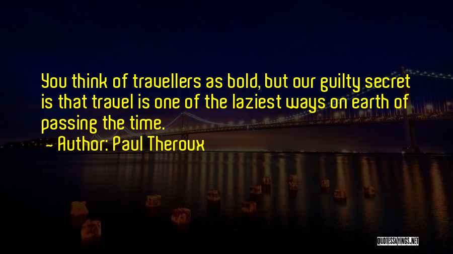 Paul Theroux Quotes: You Think Of Travellers As Bold, But Our Guilty Secret Is That Travel Is One Of The Laziest Ways On
