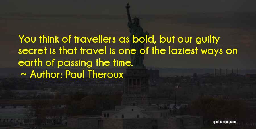 Paul Theroux Quotes: You Think Of Travellers As Bold, But Our Guilty Secret Is That Travel Is One Of The Laziest Ways On