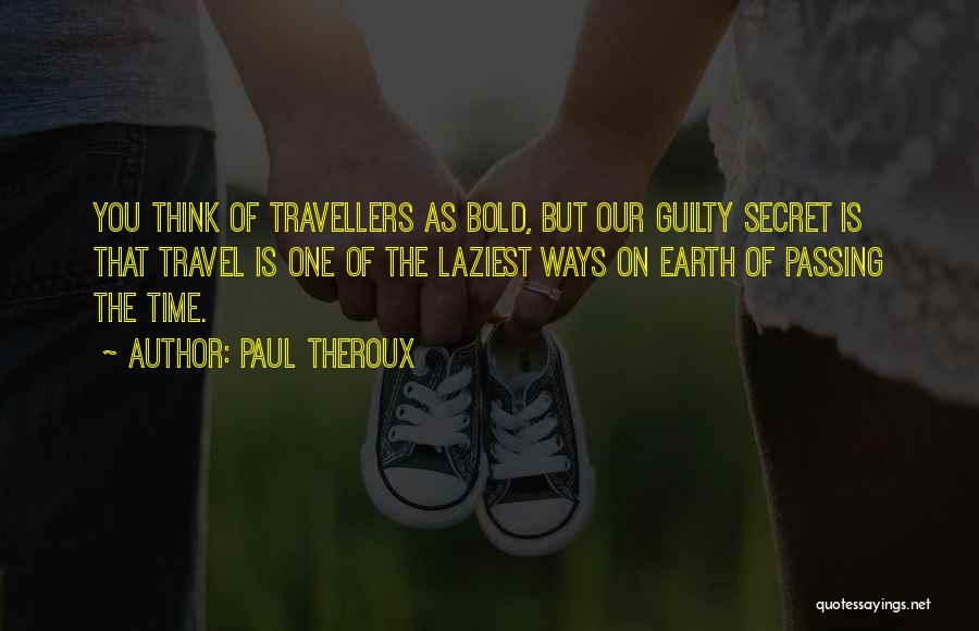 Paul Theroux Quotes: You Think Of Travellers As Bold, But Our Guilty Secret Is That Travel Is One Of The Laziest Ways On