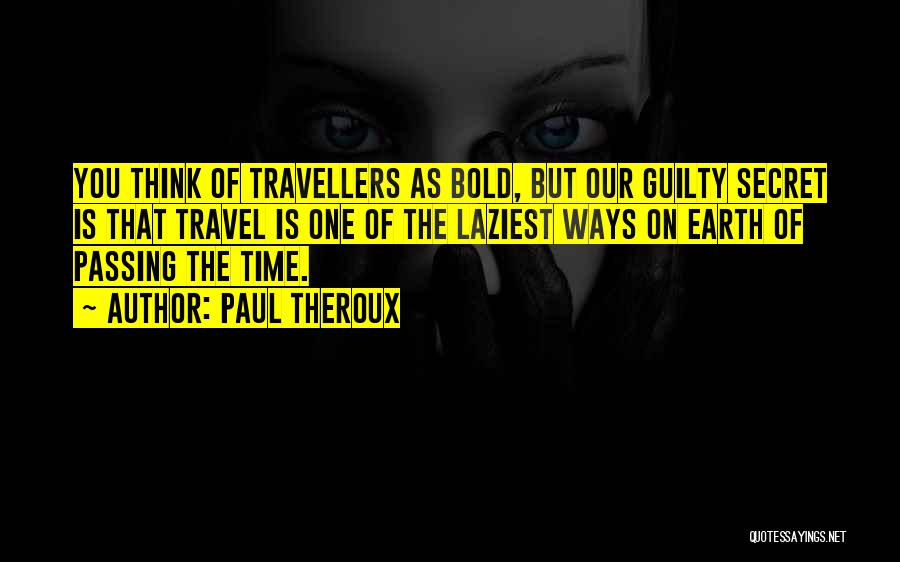 Paul Theroux Quotes: You Think Of Travellers As Bold, But Our Guilty Secret Is That Travel Is One Of The Laziest Ways On