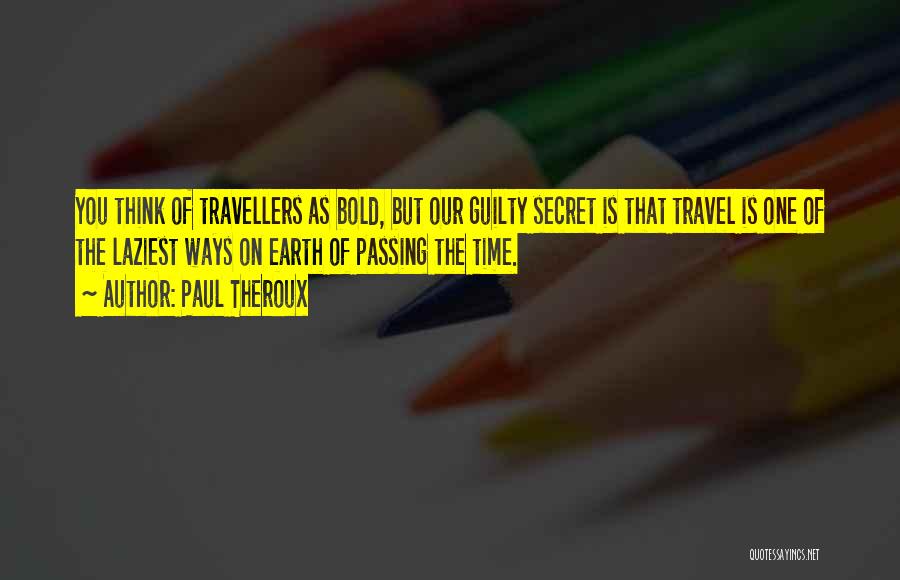 Paul Theroux Quotes: You Think Of Travellers As Bold, But Our Guilty Secret Is That Travel Is One Of The Laziest Ways On