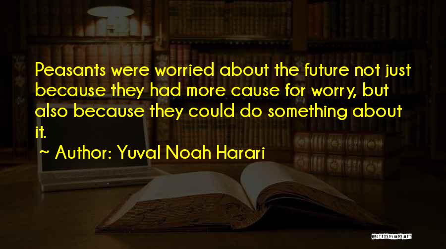 Yuval Noah Harari Quotes: Peasants Were Worried About The Future Not Just Because They Had More Cause For Worry, But Also Because They Could