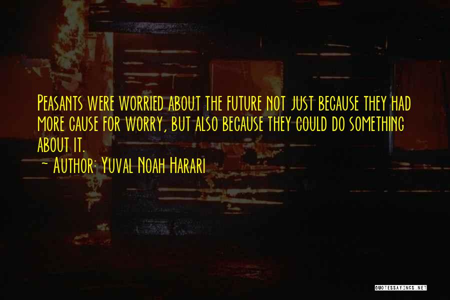 Yuval Noah Harari Quotes: Peasants Were Worried About The Future Not Just Because They Had More Cause For Worry, But Also Because They Could