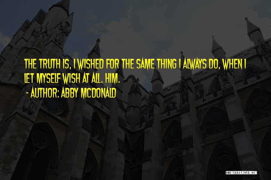 Abby McDonald Quotes: The Truth Is, I Wished For The Same Thing I Always Do, When I Let Myself Wish At All. Him.