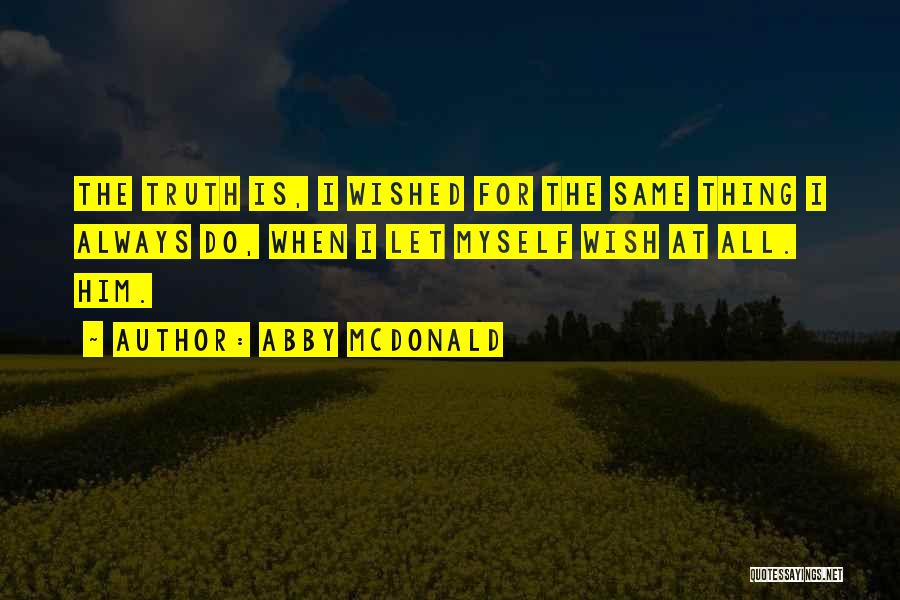 Abby McDonald Quotes: The Truth Is, I Wished For The Same Thing I Always Do, When I Let Myself Wish At All. Him.