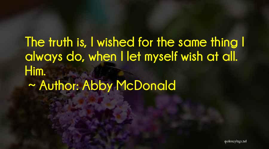 Abby McDonald Quotes: The Truth Is, I Wished For The Same Thing I Always Do, When I Let Myself Wish At All. Him.