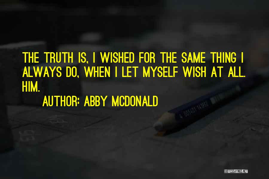 Abby McDonald Quotes: The Truth Is, I Wished For The Same Thing I Always Do, When I Let Myself Wish At All. Him.