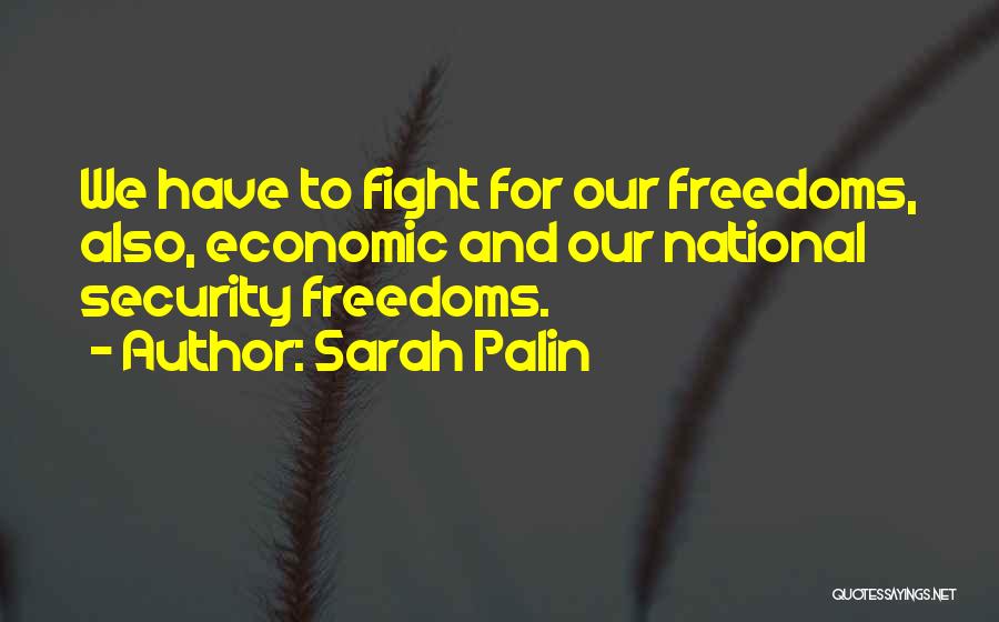 Sarah Palin Quotes: We Have To Fight For Our Freedoms, Also, Economic And Our National Security Freedoms.