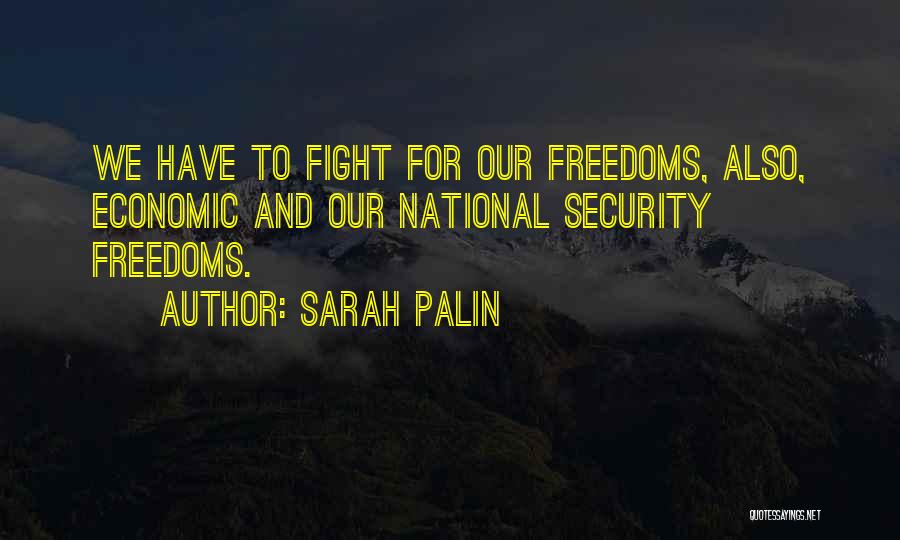 Sarah Palin Quotes: We Have To Fight For Our Freedoms, Also, Economic And Our National Security Freedoms.