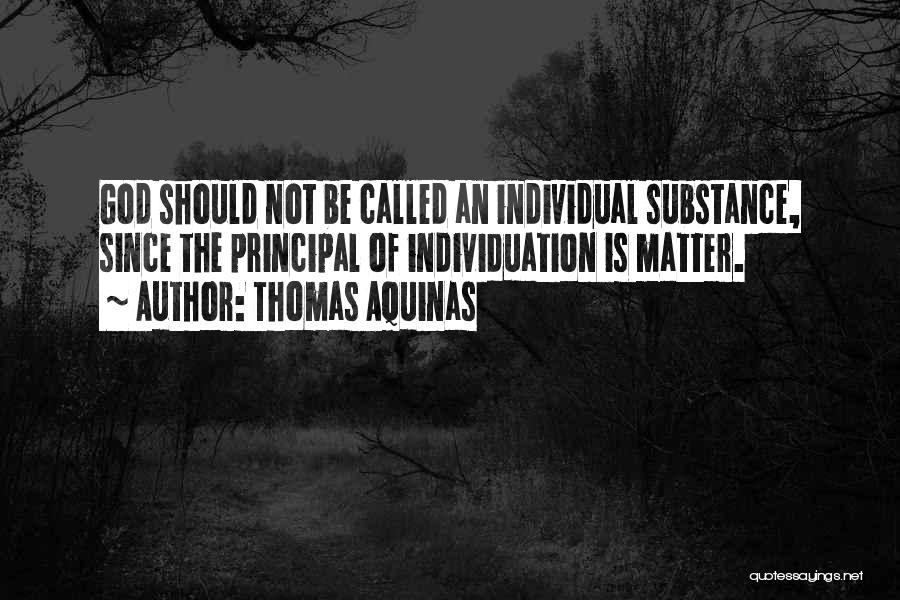 Thomas Aquinas Quotes: God Should Not Be Called An Individual Substance, Since The Principal Of Individuation Is Matter.