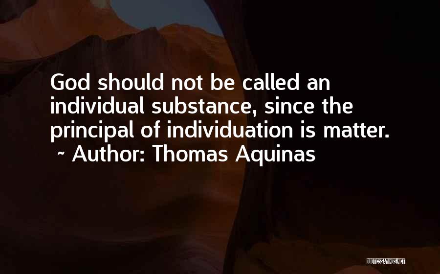 Thomas Aquinas Quotes: God Should Not Be Called An Individual Substance, Since The Principal Of Individuation Is Matter.