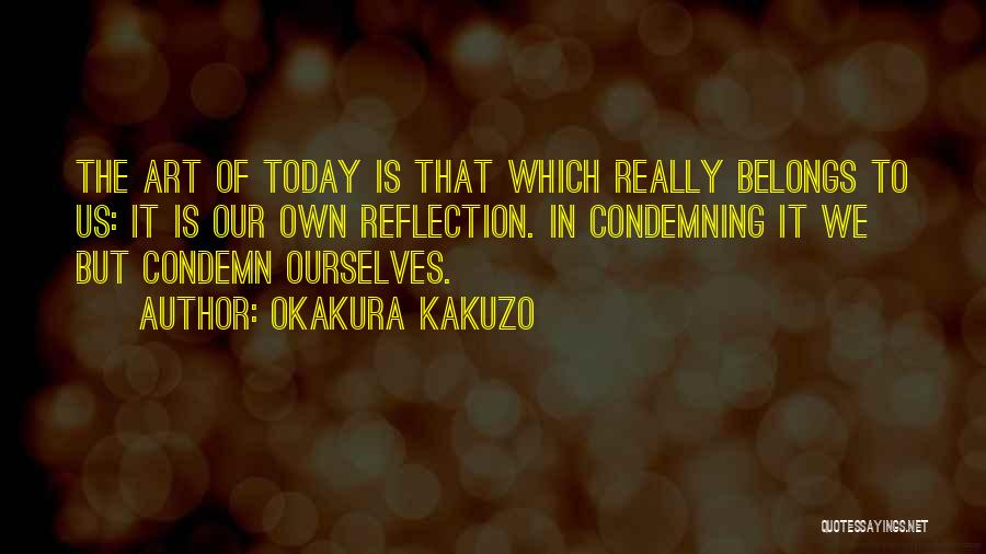 Okakura Kakuzo Quotes: The Art Of Today Is That Which Really Belongs To Us: It Is Our Own Reflection. In Condemning It We
