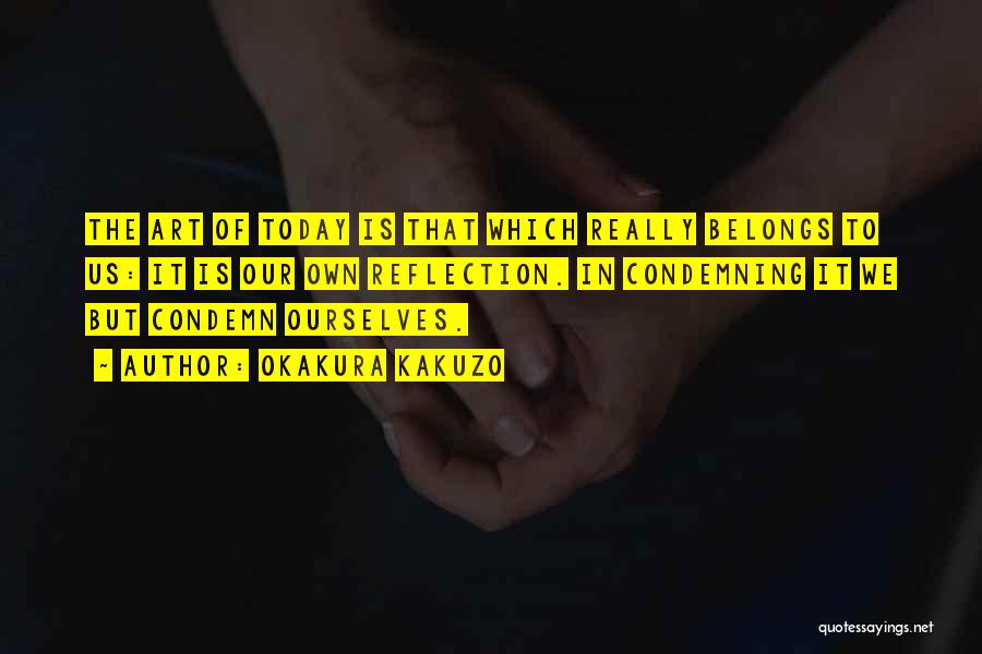 Okakura Kakuzo Quotes: The Art Of Today Is That Which Really Belongs To Us: It Is Our Own Reflection. In Condemning It We