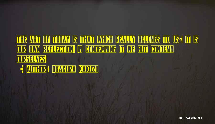 Okakura Kakuzo Quotes: The Art Of Today Is That Which Really Belongs To Us: It Is Our Own Reflection. In Condemning It We
