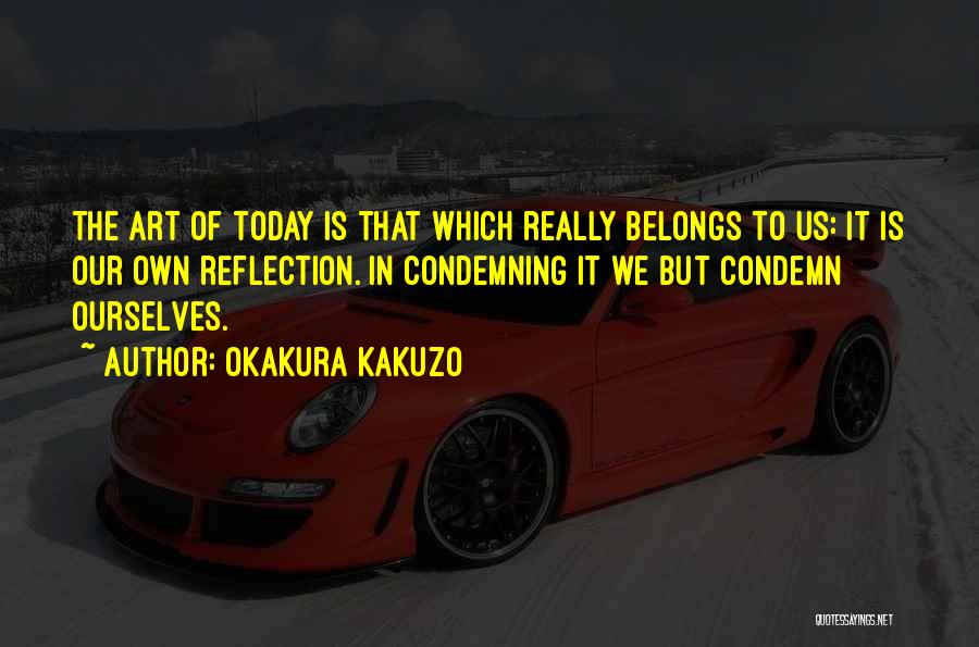 Okakura Kakuzo Quotes: The Art Of Today Is That Which Really Belongs To Us: It Is Our Own Reflection. In Condemning It We