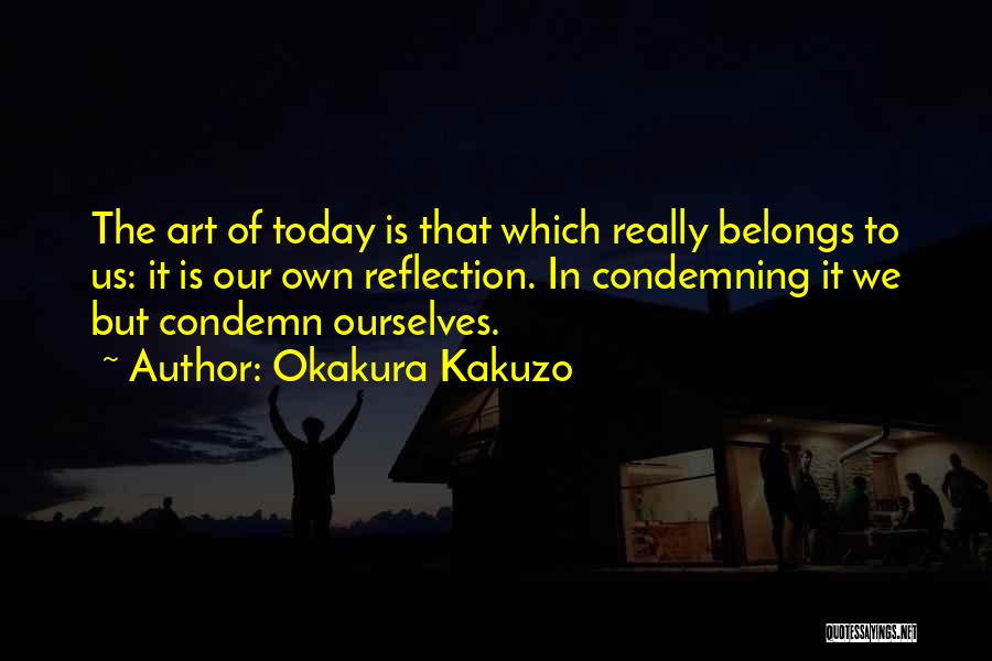Okakura Kakuzo Quotes: The Art Of Today Is That Which Really Belongs To Us: It Is Our Own Reflection. In Condemning It We