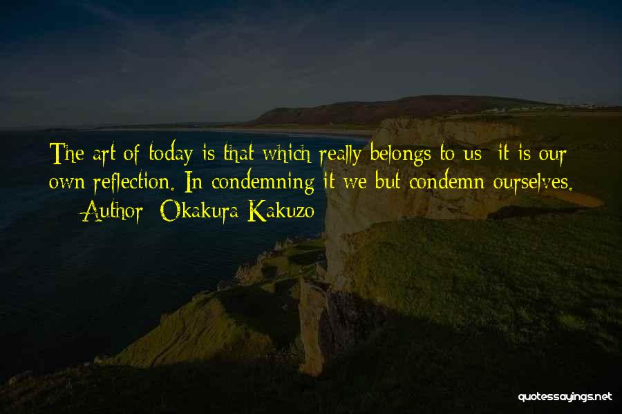 Okakura Kakuzo Quotes: The Art Of Today Is That Which Really Belongs To Us: It Is Our Own Reflection. In Condemning It We