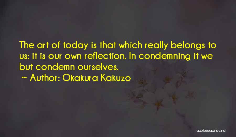 Okakura Kakuzo Quotes: The Art Of Today Is That Which Really Belongs To Us: It Is Our Own Reflection. In Condemning It We