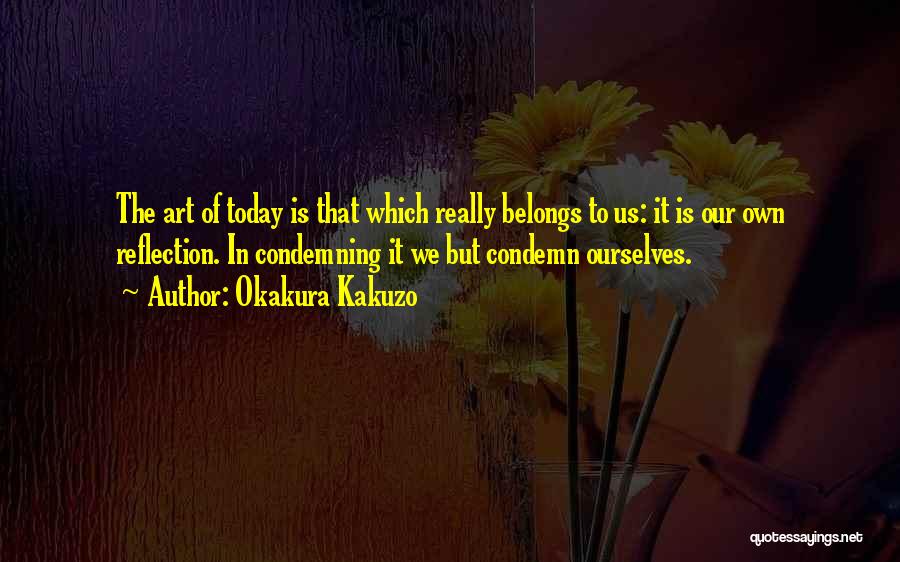Okakura Kakuzo Quotes: The Art Of Today Is That Which Really Belongs To Us: It Is Our Own Reflection. In Condemning It We