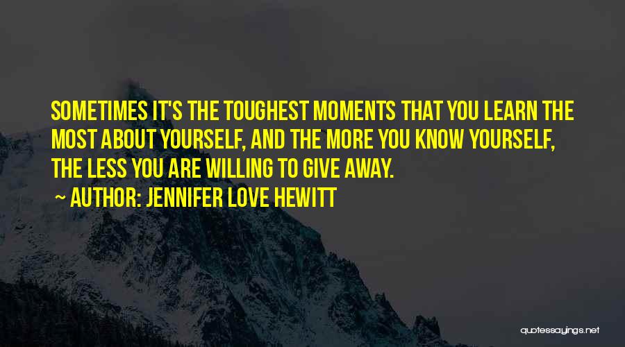 Jennifer Love Hewitt Quotes: Sometimes It's The Toughest Moments That You Learn The Most About Yourself, And The More You Know Yourself, The Less