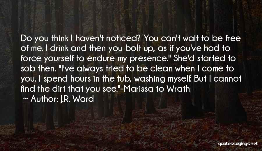 J.R. Ward Quotes: Do You Think I Haven't Noticed? You Can't Wait To Be Free Of Me. I Drink And Then You Bolt