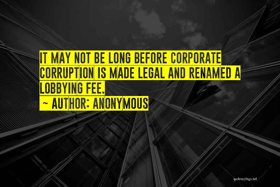 Anonymous Quotes: It May Not Be Long Before Corporate Corruption Is Made Legal And Renamed A Lobbying Fee.