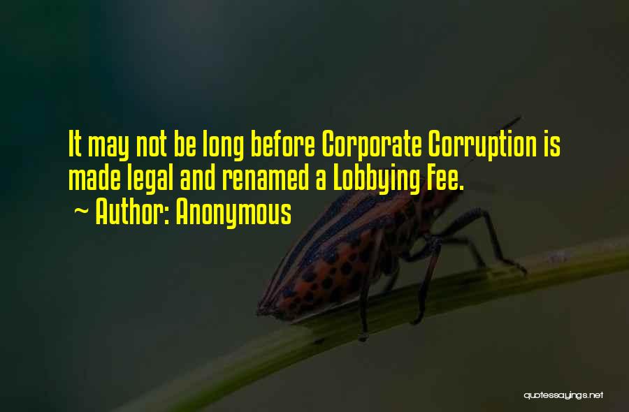 Anonymous Quotes: It May Not Be Long Before Corporate Corruption Is Made Legal And Renamed A Lobbying Fee.
