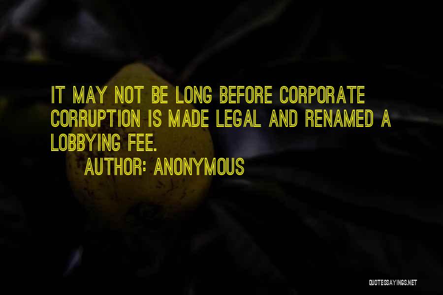 Anonymous Quotes: It May Not Be Long Before Corporate Corruption Is Made Legal And Renamed A Lobbying Fee.