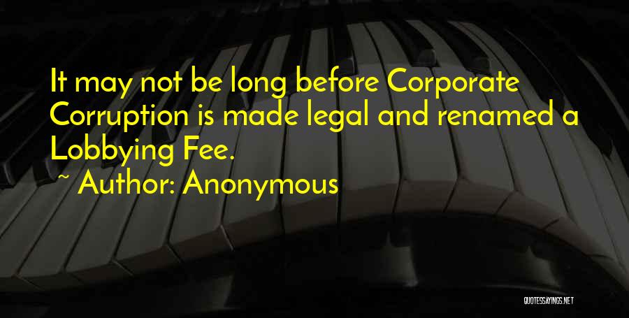 Anonymous Quotes: It May Not Be Long Before Corporate Corruption Is Made Legal And Renamed A Lobbying Fee.
