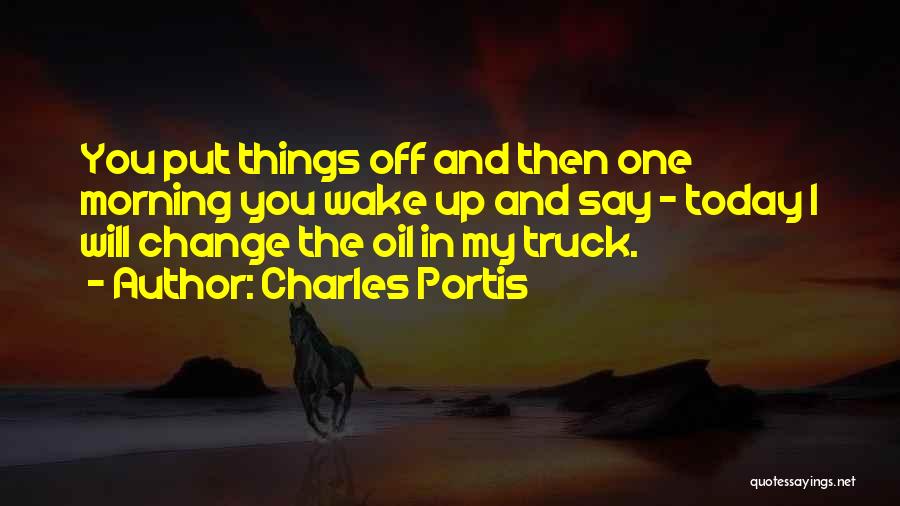 Charles Portis Quotes: You Put Things Off And Then One Morning You Wake Up And Say - Today I Will Change The Oil
