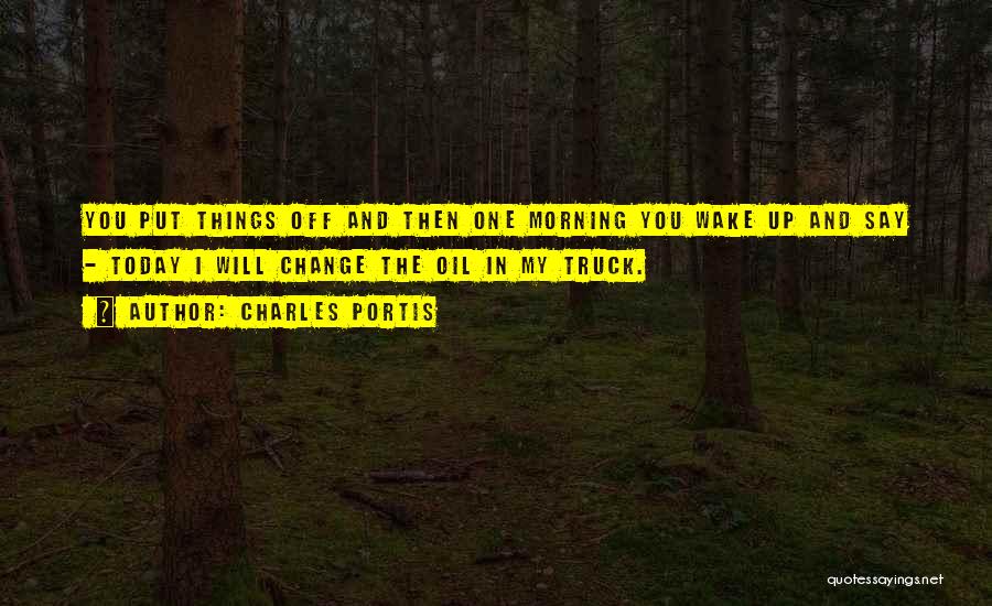 Charles Portis Quotes: You Put Things Off And Then One Morning You Wake Up And Say - Today I Will Change The Oil