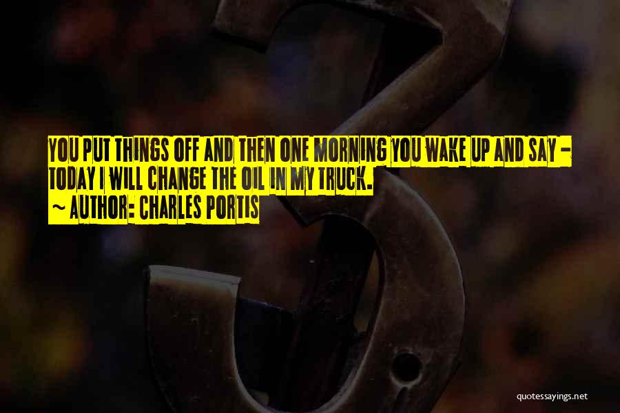 Charles Portis Quotes: You Put Things Off And Then One Morning You Wake Up And Say - Today I Will Change The Oil