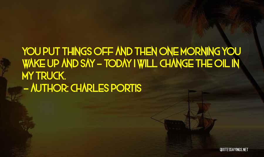 Charles Portis Quotes: You Put Things Off And Then One Morning You Wake Up And Say - Today I Will Change The Oil