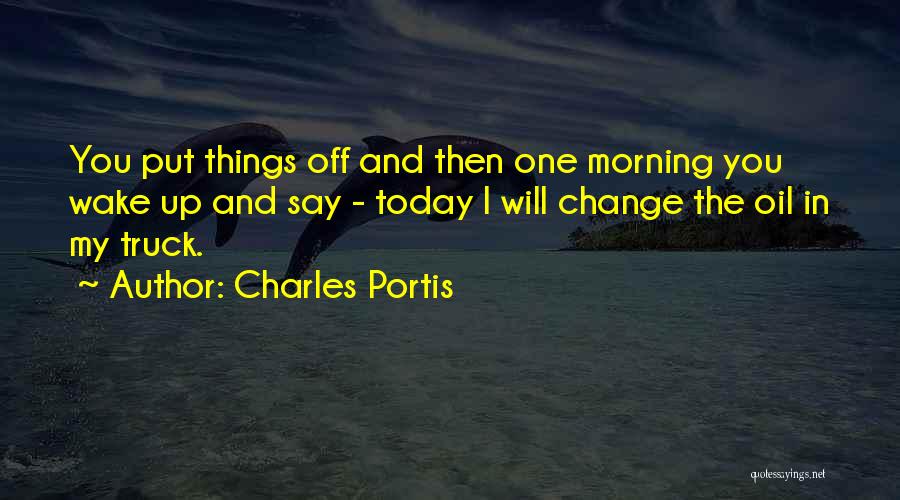 Charles Portis Quotes: You Put Things Off And Then One Morning You Wake Up And Say - Today I Will Change The Oil