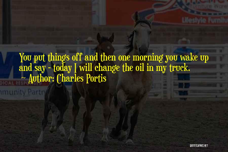 Charles Portis Quotes: You Put Things Off And Then One Morning You Wake Up And Say - Today I Will Change The Oil