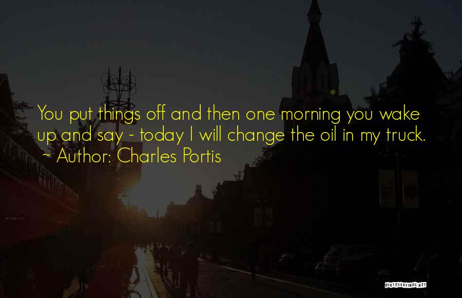 Charles Portis Quotes: You Put Things Off And Then One Morning You Wake Up And Say - Today I Will Change The Oil