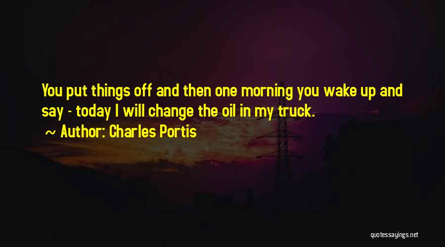 Charles Portis Quotes: You Put Things Off And Then One Morning You Wake Up And Say - Today I Will Change The Oil